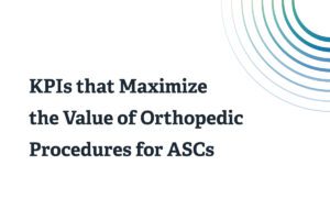 KPIs that Maximize the Value of Orthopedic Procedures for ASCs