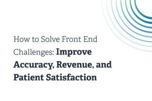 How to Solve Front End Challenges: Improve Accuracy, Revenue and Patient Satisfaction